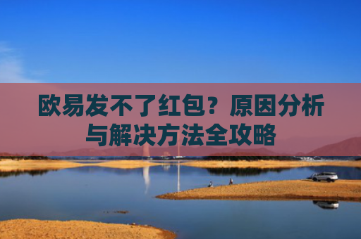 欧易发不了红包？原因分析与解决方法全攻略