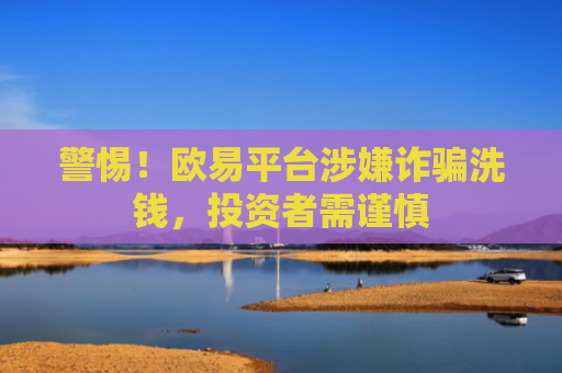 警惕！欧易平台涉嫌诈骗洗钱，投资者需谨慎