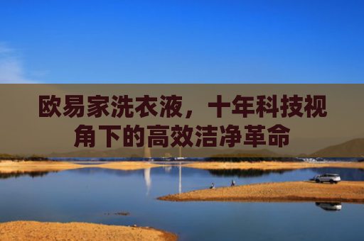 欧易家洗衣液，十年科技视角下的高效洁净革命