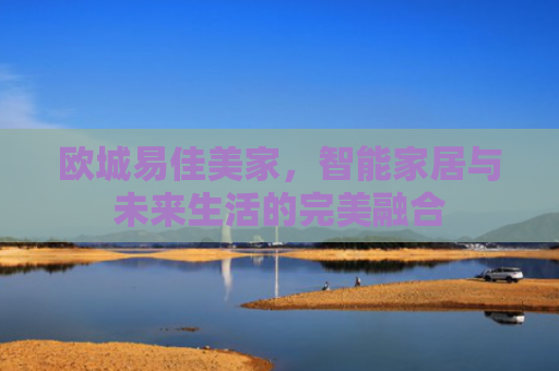 欧城易佳美家，智能家居与未来生活的完美融合