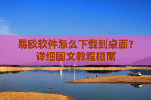 易欧软件怎么下载到桌面？详细图文教程指南