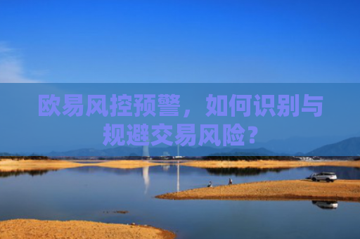 欧易风控预警，如何识别与规避交易风险？
