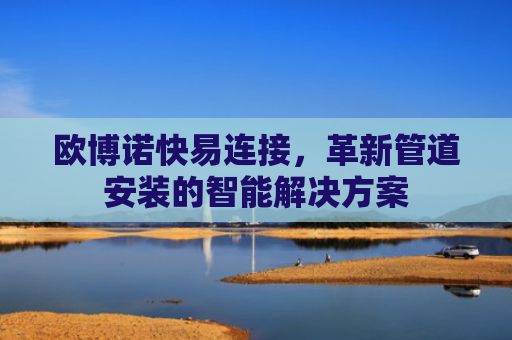 欧博诺快易连接，革新管道安装的智能解决方案