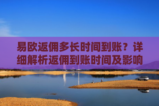 易欧返佣多长时间到账？详细解析返佣到账时间及影响因素