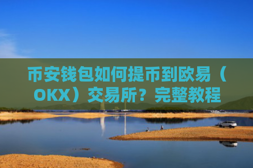 币安钱包如何提币到欧易（OKX）交易所？完整教程