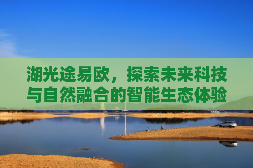 湖光途易欧，探索未来科技与自然融合的智能生态体验