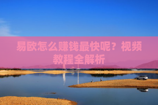易欧怎么赚钱最快呢？视频教程全解析