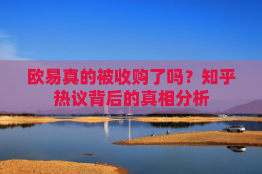 欧易真的被收购了吗？知乎热议背后的真相分析