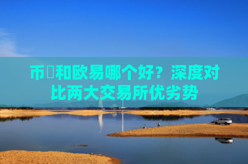 币昇和欧易哪个好？深度对比两大交易所优劣势
