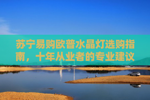 苏宁易购欧普水晶灯选购指南，十年从业者的专业建议