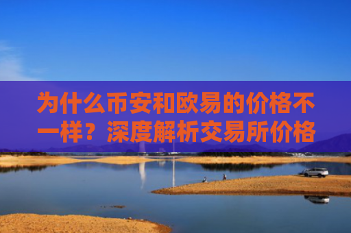 为什么币安和欧易的价格不一样？深度解析交易所价格差异的原因