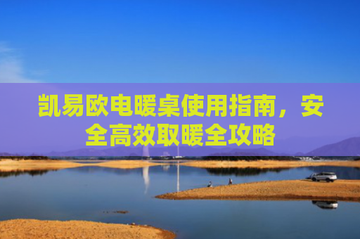 凯易欧电暖桌使用指南，安全高效取暖全攻略