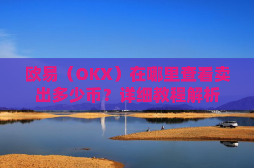 欧易（OKX）在哪里查看卖出多少币？详细教程解析