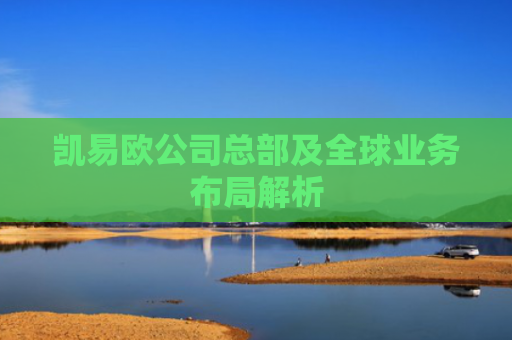 凯易欧公司总部及全球业务布局解析