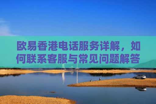欧易香港电话服务详解，如何联系客服与常见问题解答