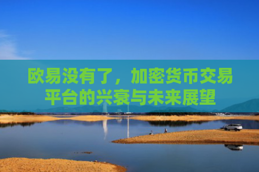 欧易没有了，加密货币交易平台的兴衰与未来展望
