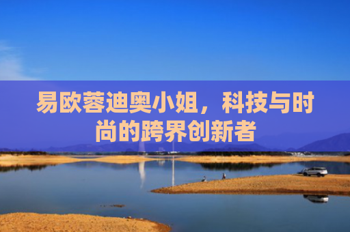 易欧蓉迪奥小姐，科技与时尚的跨界创新者
