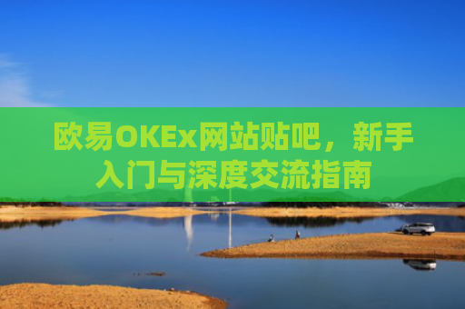 欧易OKEx网站贴吧，新手入门与深度交流指南