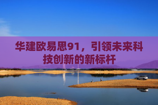华建欧易思91，引领未来科技创新的新标杆