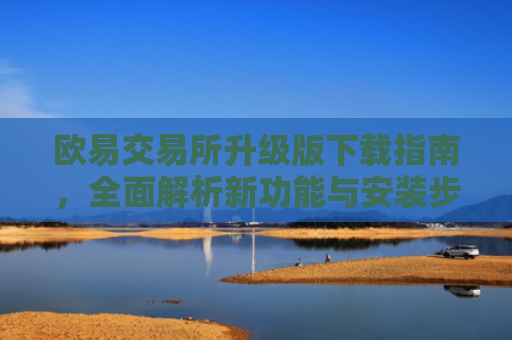 欧易交易所升级版下载指南，全面解析新功能与安装步骤
