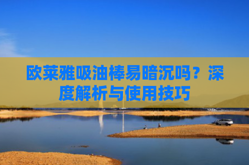 欧莱雅吸油棒易暗沉吗？深度解析与使用技巧