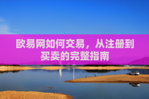 欧易网如何交易，从注册到买卖的完整指南