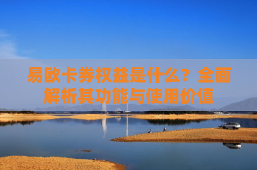 易欧卡券权益是什么？全面解析其功能与使用价值