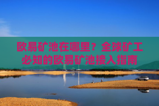 欧易矿池在哪里？全球矿工必知的欧易矿池接入指南
