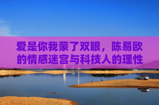 爱是你我蒙了双眼，陈易欧的情感迷宫与科技人的理性觉醒