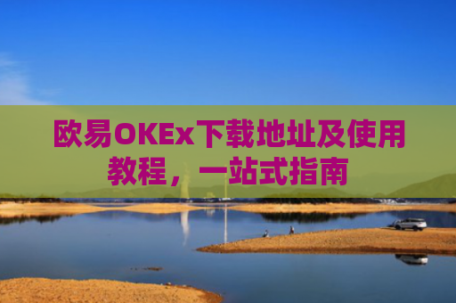 欧易OKEx下载地址及使用教程，一站式指南
