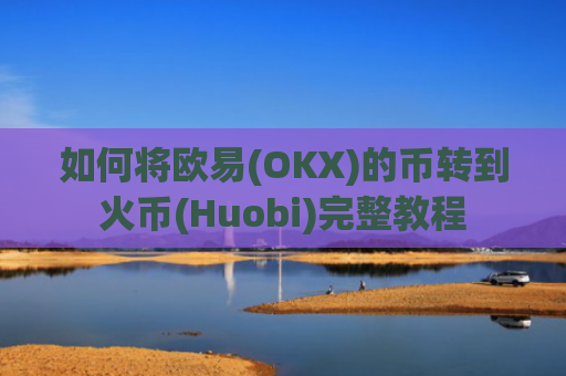 如何将欧易(OKX)的币转到火币(Huobi)完整教程