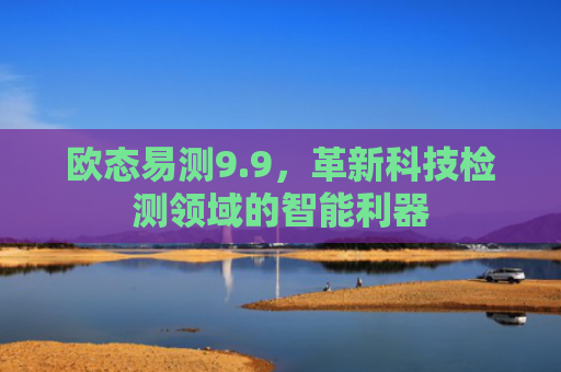 欧态易测9.9，革新科技检测领域的智能利器