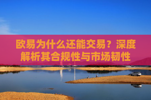 欧易为什么还能交易？深度解析其合规性与市场韧性