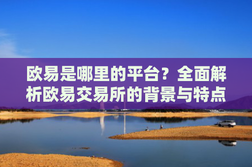 欧易是哪里的平台？全面解析欧易交易所的背景与特点