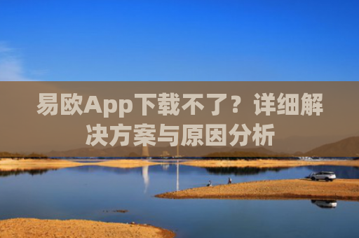 易欧App下载不了？详细解决方案与原因分析
