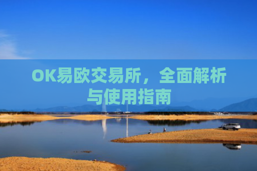 OK易欧交易所，全面解析与使用指南