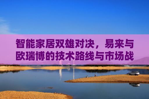 智能家居双雄对决，易来与欧瑞博的技术路线与市场战略分析