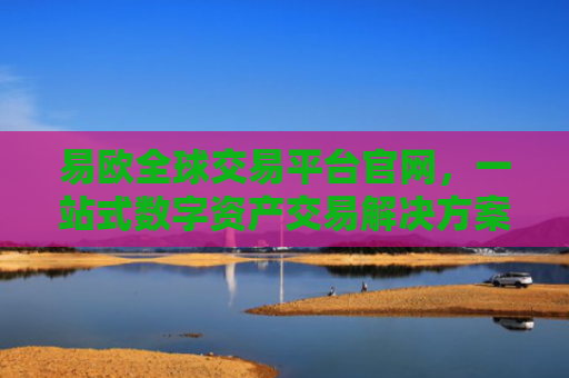 易欧全球交易平台官网，一站式数字资产交易解决方案