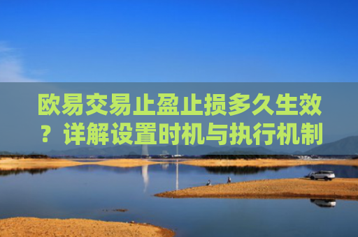 欧易交易止盈止损多久生效？详解设置时机与执行机制