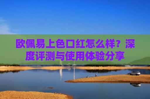 欧佩易上色口红怎么样？深度评测与使用体验分享