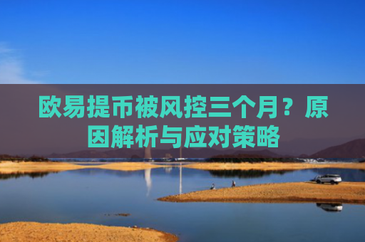 欧易提币被风控三个月？原因解析与应对策略