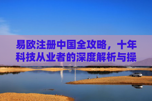 易欧注册中国全攻略，十年科技从业者的深度解析与操作指南