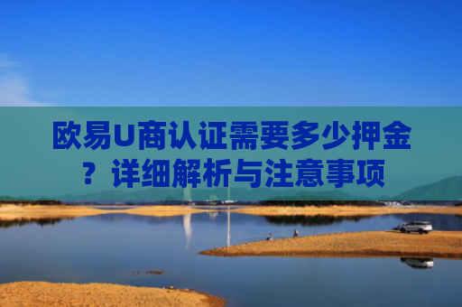 欧易U商认证需要多少押金？详细解析与注意事项