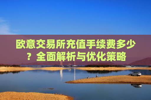 欧意交易所充值手续费多少？全面解析与优化策略