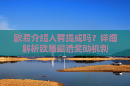 欧易介绍人有提成吗？详细解析欧易邀请奖励机制