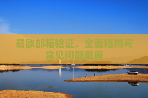 易欧邮箱验证，全面指南与常见问题解答