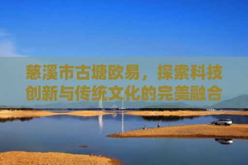 慈溪市古塘欧易，探索科技创新与传统文化的完美融合-第1张图片-大猪科技网