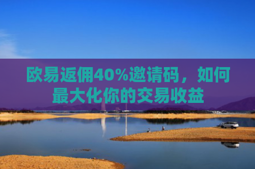 欧易返佣40%邀请码，如何最大化你的交易收益