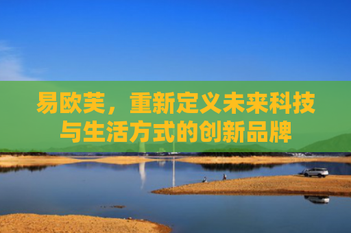 易欧芙，重新定义未来科技与生活方式的创新品牌
