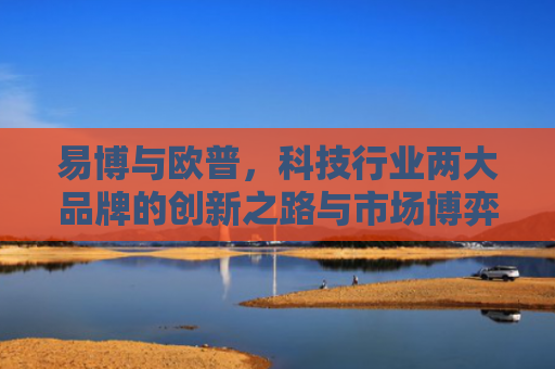 易博与欧普，科技行业两大品牌的创新之路与市场博弈